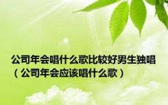 公司年会唱什么歌比较好男生独唱（公司年会应该唱什么歌）