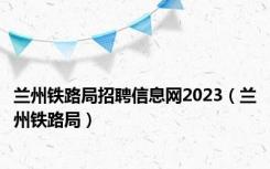 兰州铁路局招聘信息网2023（兰州铁路局）