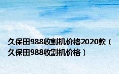 久保田988收割机价格2020款（久保田988收割机价格）