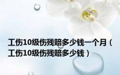 工伤10级伤残赔多少钱一个月（工伤10级伤残赔多少钱）