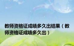 教师资格证成绩多久出结果（教师资格证成绩多久出）