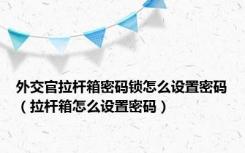 外交官拉杆箱密码锁怎么设置密码（拉杆箱怎么设置密码）