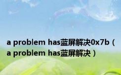 a problem has蓝屏解决0x7b（a problem has蓝屏解决）