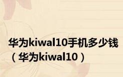 华为kiwal10手机多少钱（华为kiwal10）