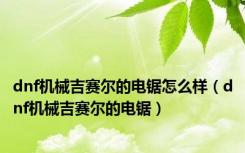 dnf机械吉赛尔的电锯怎么样（dnf机械吉赛尔的电锯）