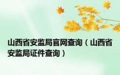 山西省安监局官网查询（山西省安监局证件查询）