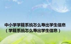 中小学学籍系统怎么导出学生信息（学籍系统怎么导出学生信息）