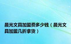 晨光文具加盟费多少钱（晨光文具加盟几折拿货）