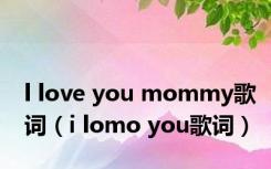 l love you mommy歌词（i lomo you歌词）