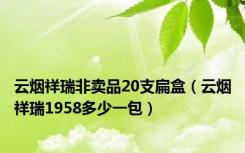 云烟祥瑞非卖品20支扁盒（云烟祥瑞1958多少一包）