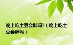 晚上吃土豆会胖吗?（晚上吃土豆会胖吗）