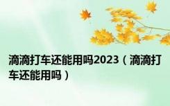 滴滴打车还能用吗2023（滴滴打车还能用吗）