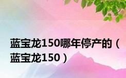 蓝宝龙150哪年停产的（蓝宝龙150）