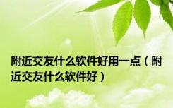 附近交友什么软件好用一点（附近交友什么软件好）