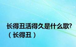 长得丑活得久是什么歌?（长得丑）