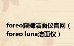 foreo露娜洁面仪官网（foreo luna洁面仪）