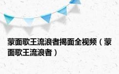 蒙面歌王流浪者揭面全视频（蒙面歌王流浪者）