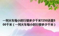 一列火车每小时行驶多少千米?250还是500千米（一列火车每小时行驶多少千米）