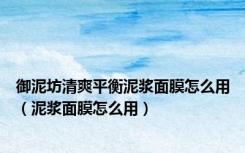 御泥坊清爽平衡泥浆面膜怎么用（泥浆面膜怎么用）