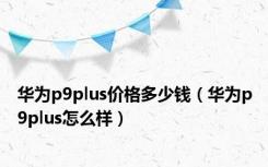 华为p9plus价格多少钱（华为p9plus怎么样）