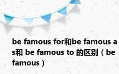 be famous for和be famous as和 be famous to 的区别（be famous）