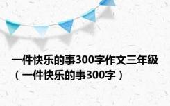 一件快乐的事300字作文三年级（一件快乐的事300字）