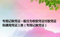 专用记账凭证一般分为收款凭证付款凭证和通用凭证三类（专用记账凭证）