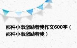 那件小事激励着我作文600字（那件小事激励着我）