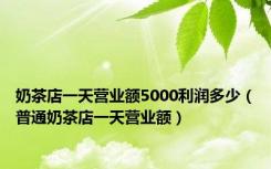 奶茶店一天营业额5000利润多少（普通奶茶店一天营业额）