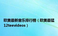 欧美最新音乐排行榜（欧美最猛12teevideos）