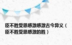 臣不胜受恩感激感激古今异义（臣不胜受恩感激的胜）