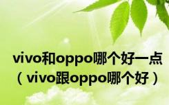 vivo和oppo哪个好一点（vivo跟oppo哪个好）