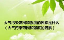 大气污染范围和强度的因素是什么（大气污染范围和强度的因素）