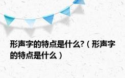 形声字的特点是什么?（形声字的特点是什么）