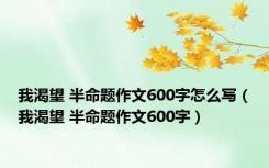 我渴望 半命题作文600字怎么写（我渴望 半命题作文600字）