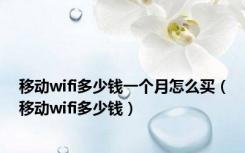 移动wifi多少钱一个月怎么买（移动wifi多少钱）