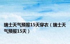 瑞士天气预报15天穿衣（瑞士天气预报15天）