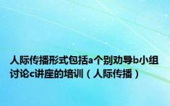 人际传播形式包括a个别劝导b小组讨论c讲座的培训（人际传播）