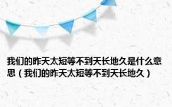 我们的昨天太短等不到天长地久是什么意思（我们的昨天太短等不到天长地久）