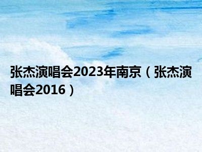 张杰演唱会2023年南京（张杰演唱会2016）