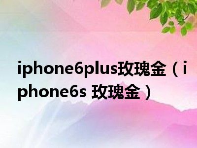 iphone6plus玫瑰金（iphone6s 玫瑰金）