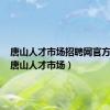 唐山人才市场招聘网官方网站（唐山人才市场）