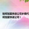 如何加盟快递公司乡镇代理（如何加盟快递公司）