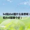 bd和dvd是什么意思呢（bd版和dvd版哪个好）