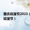 重庆动漫节2023（重庆动漫节）