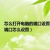 怎么打开电脑的端口设置（电脑端口怎么设置）