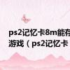 ps2记忆卡8m能存多少游戏（ps2记忆卡）