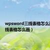 wpsword三线表格怎么画（三线表格怎么画）