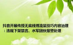 抖音开展传授无底线博流量技巧内容治理：违规下架禁言、水军团伙报警处理