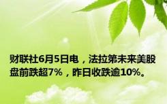 财联社6月5日电，法拉第未来美股盘前跌超7%，昨日收跌逾10%。